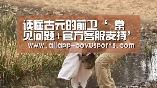 读懂古元的前卫‘ 常见问题+官方客服支持’