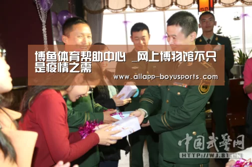 博鱼体育帮助中心 _网上博物馆不只是疫情之需