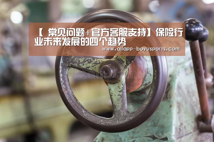 【 常见问题+官方客服支持】保险行业未来发展的四个趋势(图4) 常见问题+官方客服支持