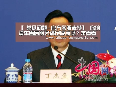 【 常见问题+官方客服支持】
你的爱车售后服务满足度高吗?来看看(图1) 常见问题+官方客服支持