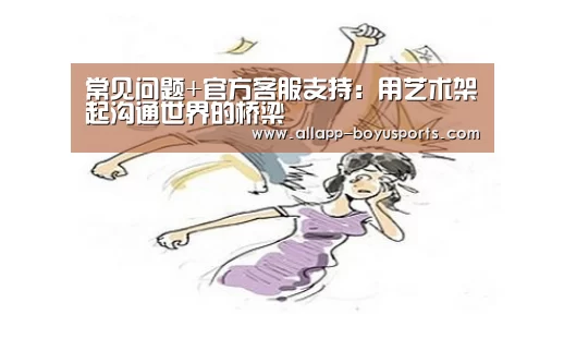 常见问题+官方客服支持:用艺术架起沟通世界的桥梁(图2) 常见问题+官方客服支持