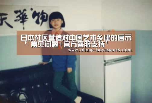 日本社区营造对中国艺术乡建的启示‘ 常见问题+官方客服支持’(图2) 常见问题+官方客服支持