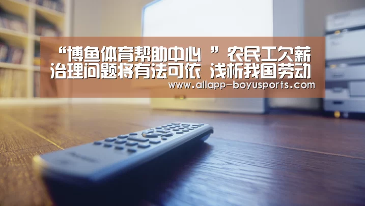 “博鱼体育帮助中心 ”农民工欠薪治理问题将有法可依 浅析我国劳动力市场发展现状(图1) 博鱼体育帮助中心