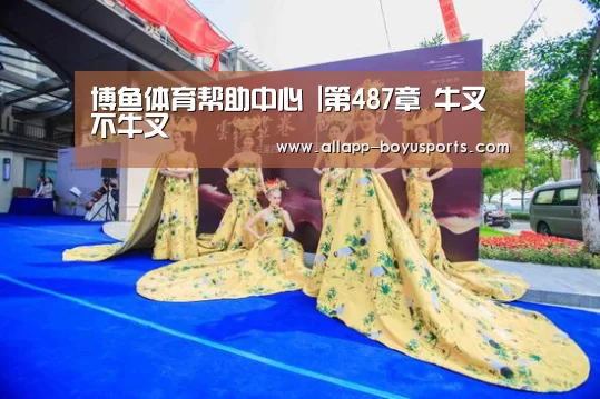 博鱼体育帮助中心 |第487章 牛叉不牛叉(图3) 常见问题+官方客服支持