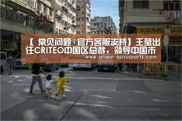 【 常见问题+官方客服支持】王莹出任CRITEO中国区总裁,领导中国市场增长(图3) 博鱼体育帮助中心